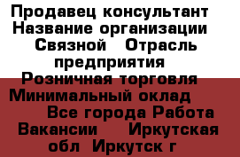 Продавец-консультант › Название организации ­ Связной › Отрасль предприятия ­ Розничная торговля › Минимальный оклад ­ 23 000 - Все города Работа » Вакансии   . Иркутская обл.,Иркутск г.